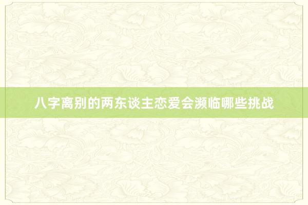 八字离别的两东谈主恋爱会濒临哪些挑战