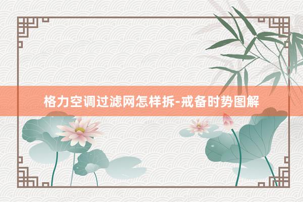格力空调过滤网怎样拆-戒备时势图解